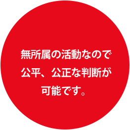 無所属の活動なので、公平、公正な判断が可能です。